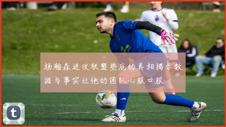 杨瀚森进攻联盟垫底的真相揭示数据与事实让他的团队心服口服
