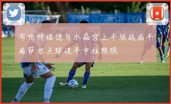 布伦特福德与水晶宫上半场战成平局萨尔点球追平中柱频现