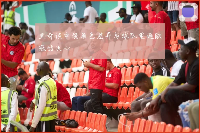 里奇谈中场角色差异与球队重返欧冠的决心