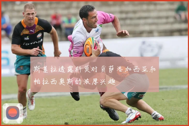 斯基拉透露科莫对贡萨洛加西亚和帕拉西奥斯的浓厚兴趣