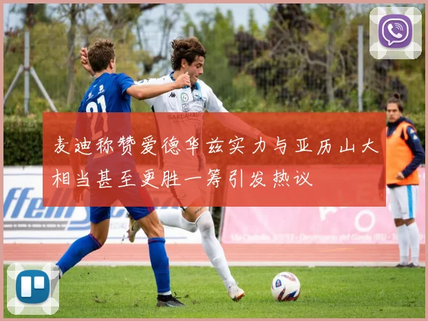麦迪称赞爱德华兹实力与亚历山大相当甚至更胜一筹引发热议