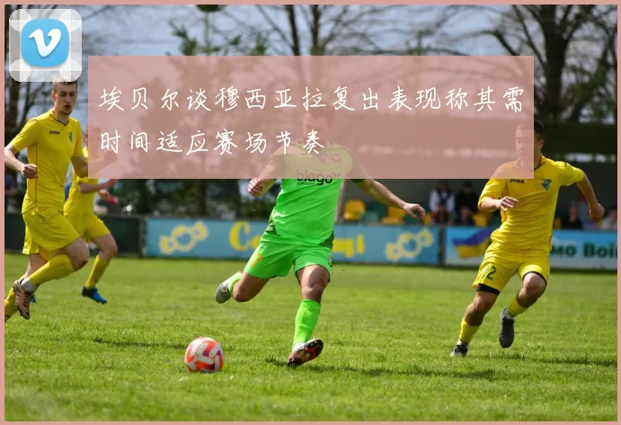 埃贝尔谈穆西亚拉复出表现称其需时间适应赛场节奏