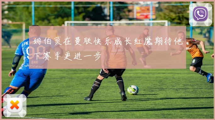 姆伯莫在曼联快乐成长红魔期待他下赛季更进一步