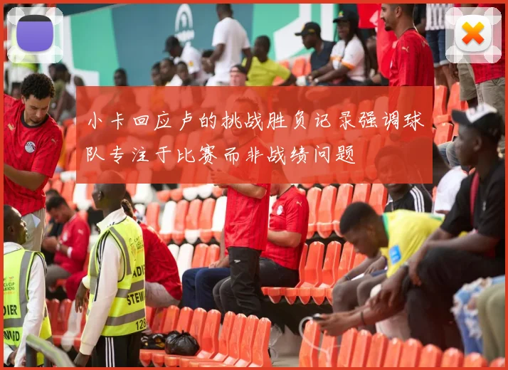 小卡回应卢的挑战胜负记录强调球队专注于比赛而非战绩问题
