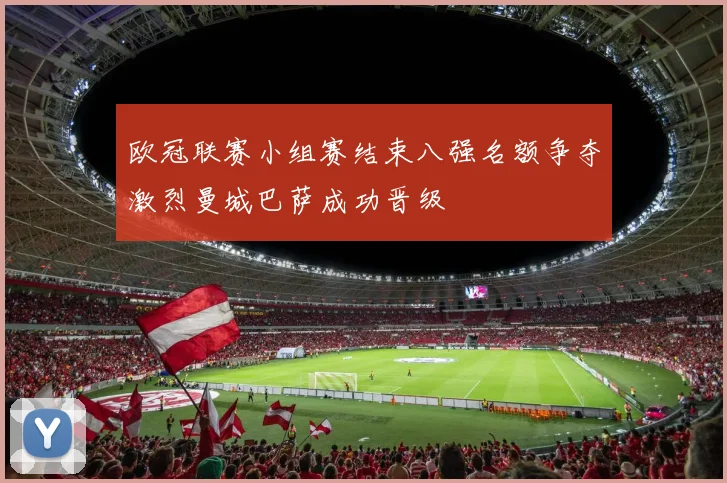 欧冠联赛小组赛结束八强名额争夺激烈曼城巴萨成功晋级
