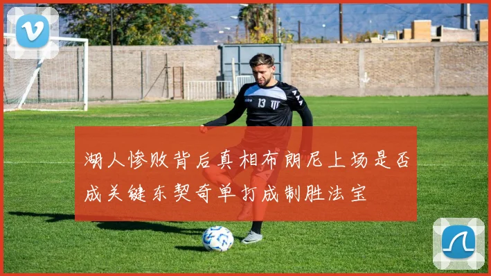 湖人惨败背后真相布朗尼上场是否成关键东契奇单打成制胜法宝