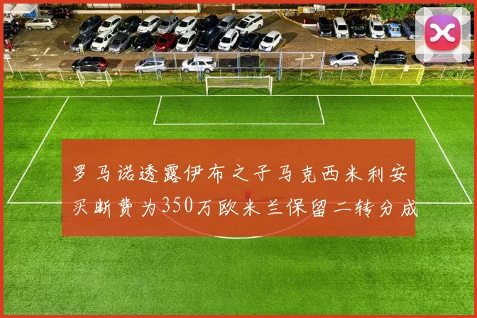 罗马诺透露伊布之子马克西米利安买断费为350万欧米兰保留二转分成