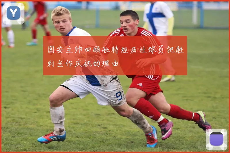 国安主帅回顾独特经历让球员把胜利当作庆祝的理由