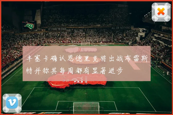丰塞卡确认恩德里克将出战布雷斯特并称其每周都有显著进步