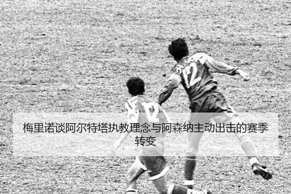 梅里诺谈阿尔特塔执教理念与阿森纳主动出击的赛季转变（xingkong）